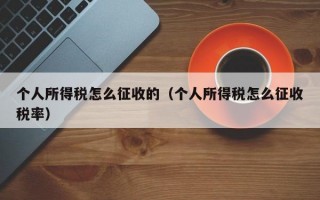 个人所得税怎么征收的（个人所得税怎么征收税率）