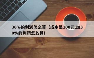 30%的利润怎么算（成本是100元,加30%的利润怎么算）