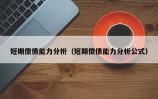 短期偿债能力分析（短期偿债能力分析公式）