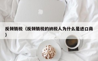 反倾销税（反倾销税的纳税人为什么是进口商）