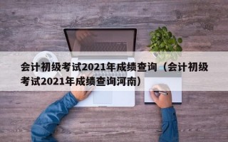 会计初级考试2021年成绩查询（会计初级考试2021年成绩查询河南）