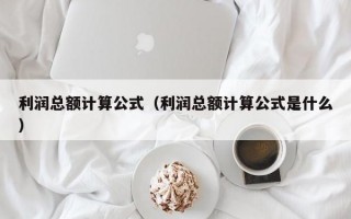 利润总额计算公式（利润总额计算公式是什么）