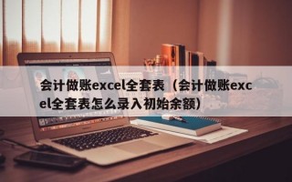 会计做账excel全套表（会计做账excel全套表怎么录入初始余额）