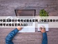 中国注册会计师考试报名官网（中国注册会计师考试报名官网入口）