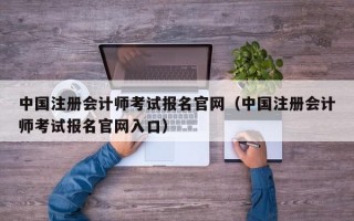 中国注册会计师考试报名官网（中国注册会计师考试报名官网入口）