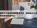 福建会计信息网继续教育平台（福建会计人员网络继续教育平台）