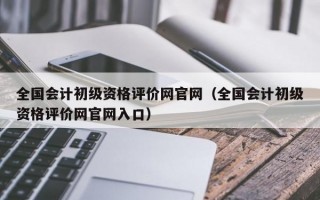 全国会计初级资格评价网官网（全国会计初级资格评价网官网入口）