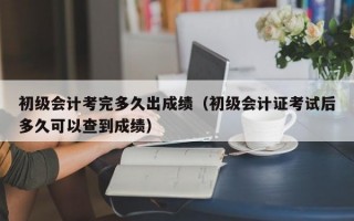 初级会计考完多久出成绩（初级会计证考试后多久可以查到成绩）