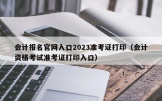 会计报名官网入口2023准考证打印（会计资格考试准考证打印入口）