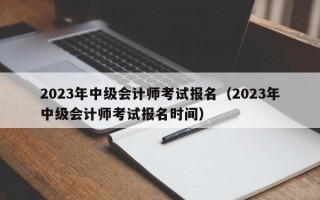 2023年中级会计师考试报名（2023年中级会计师考试报名时间）