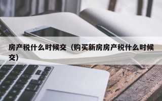 房产税什么时候交（购买新房房产税什么时候交）