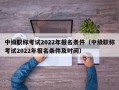 中级职称考试2022年报名条件（中级职称考试2022年报名条件及时间）