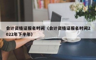 会计资格证报名时间（会计资格证报名时间2022年下半年）