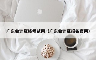 广东会计资格考试网（广东会计证报名官网）