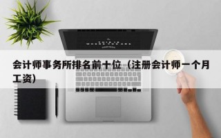 会计师事务所排名前十位（注册会计师一个月工资）