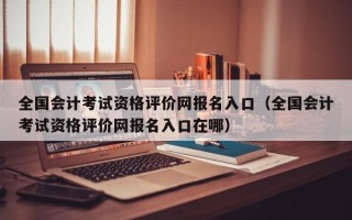 全国会计考试资格评价网报名入口（全国会计考试资格评价网报名入口在哪）