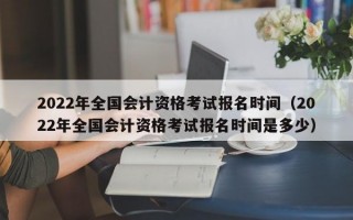 2022年全国会计资格考试报名时间（2022年全国会计资格考试报名时间是多少）