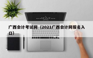 广西会计考试网（2021广西会计网报名入口）