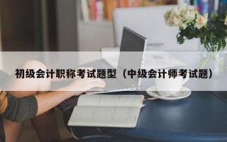 初级会计职称考试题型（中级会计师考试题）