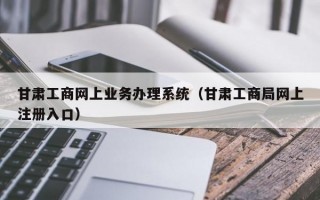 甘肃工商网上业务办理系统（甘肃工商局网上注册入口）