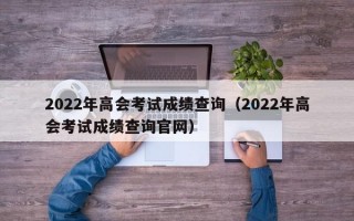 2022年高会考试成绩查询（2022年高会考试成绩查询官网）