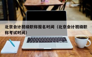 北京会计初级职称报名时间（北京会计初级职称考试时间）