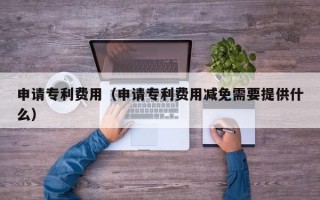 申请专利费用（申请专利费用减免需要提供什么）