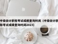 中级会计职称考试成绩查询时间（中级会计职称考试成绩查询时间2023）