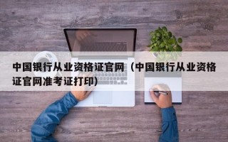 中国银行从业资格证官网（中国银行从业资格证官网准考证打印）