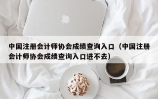 中国注册会计师协会成绩查询入口（中国注册会计师协会成绩查询入口进不去）