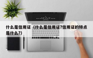 什么是信用证（什么是信用证?信用证的特点是什么?）