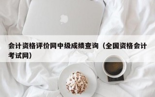 会计资格评价网中级成绩查询（全国资格会计考试网）