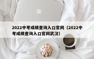 2022中考成绩查询入口官网（2022中考成绩查询入口官网武汉）