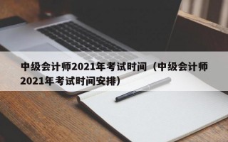 中级会计师2021年考试时间（中级会计师2021年考试时间安排）