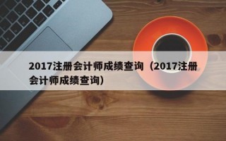 2017注册会计师成绩查询（2017注册会计师成绩查询）