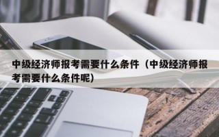 中级经济师报考需要什么条件（中级经济师报考需要什么条件呢）