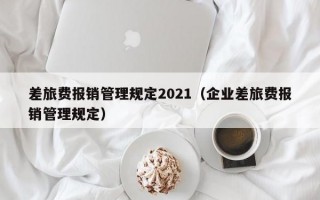 差旅费报销管理规定2021（企业差旅费报销管理规定）