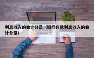 利息收入的会计分录（银行存款利息收入的会计分录）