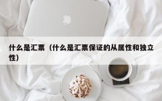 什么是汇票（什么是汇票保证的从属性和独立性）