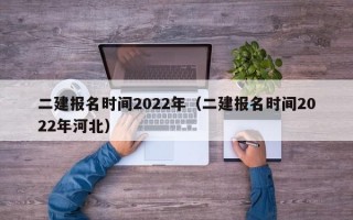 二建报名时间2022年（二建报名时间2022年河北）