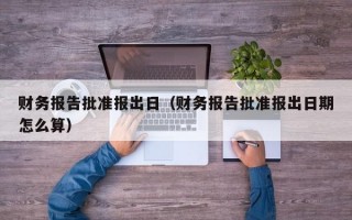 财务报告批准报出日（财务报告批准报出日期怎么算）