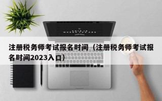 注册税务师考试报名时间（注册税务师考试报名时间2023入口）