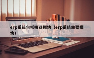 erp系统包括哪些模块（erp系统主要模块）