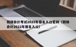 初级会计考试2023年报名入口官网（初级会计2022年报名入口）