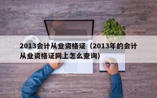 2013会计从业资格证（2013年的会计从业资格证网上怎么查询）