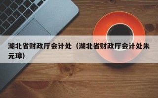 湖北省财政厅会计处（湖北省财政厅会计处朱元璋）