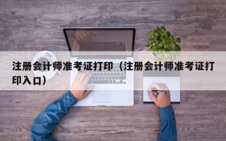 注册会计师准考证打印（注册会计师准考证打印入口）