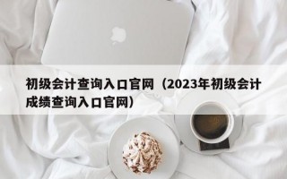 初级会计查询入口官网（2023年初级会计成绩查询入口官网）