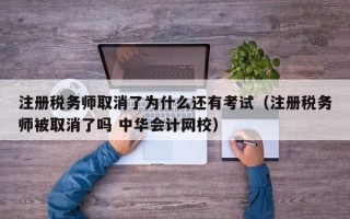 注册税务师取消了为什么还有考试（注册税务师被取消了吗 中华会计网校）