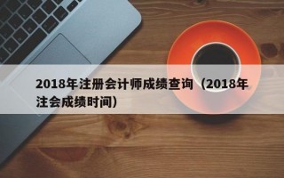 2018年注册会计师成绩查询（2018年注会成绩时间）